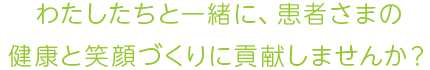 わたしたちと一緒に、患者さまの 健康と笑顔づくりに貢献しませんか？